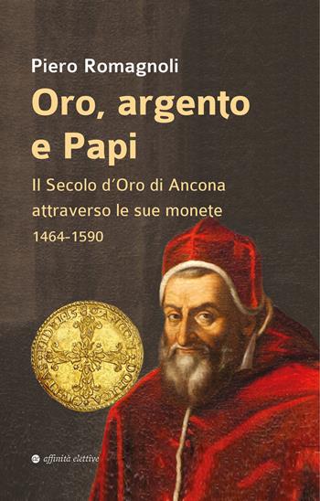 Oro, argento e papi. Il secolo d’oro di Ancona attraverso le sue monete 1464-1590 - Piero Romagnoli - Libro Affinità Elettive Edizioni 2025, Storia, storie | Libraccio.it