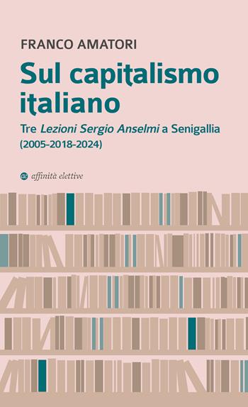 Sul capitalismo italiano. Tre «Lezioni Sergio Anselmi» a Senigallia (2005-2018-2024) - Franco Amatori - Libro Affinità Elettive Edizioni 2025, Biblioteca Amatori | Libraccio.it