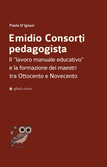 Emidio Consorti pedagogista. Il «lavoro manuale educativo» e la formazione dei maestri tra Ottocento e Novecento - Paola D’Ignazi - Libro Affinità Elettive Edizioni 2026, Dalla parte dell'uomo | Libraccio.it