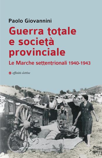 Guerra totale e società provinciale. Le Marche settentrionali 1940-1943 - Paolo Giovannini - Libro Affinità Elettive Edizioni 2026, Storia, storie | Libraccio.it