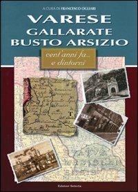 Varese, Gallarate, Busto Arsizio. Cent'anni fa... e dintorni - Francesco Ogliari - Libro Edizioni Selecta 2003 | Libraccio.it