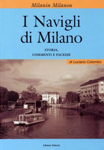 I Milanin Milanon. I navigli di Milano. Storia, commenti e facezie - Luciano Colombo - Libro Edizioni Selecta 2016 | Libraccio.it