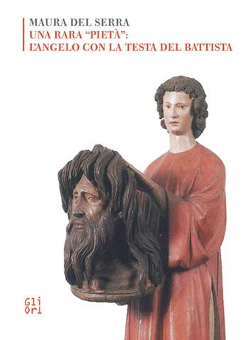 Una rara «pietà»: l'angelo con la testa del Battista - Maura Del Serra - Libro Gli Ori 2016 | Libraccio.it