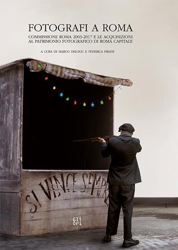 Fotografi a Roma. Commissione Roma 2003-2017 e le acquisizioni al patrimonio fotografico di Roma Capitale. Ediz. italiana e inglese - Marco Delogu, Federica Pirani, Emanuele Trevi - Libro Gli Ori 2019 | Libraccio.it