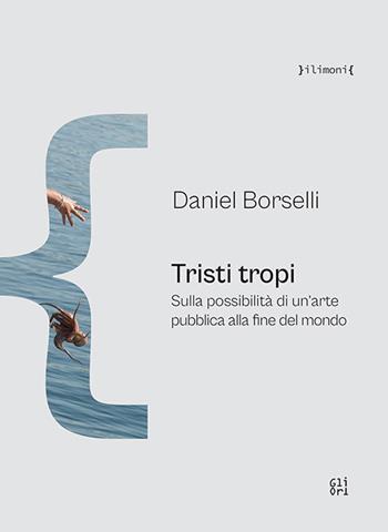 Tristi tropi. Sulla possibilità di un'arte pubblica alla fine del mondo - Daniel Borselli - Libro Gli Ori 2023 | Libraccio.it