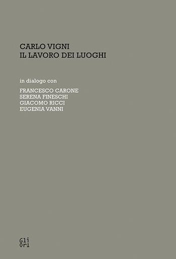 Carlo Vigni. Il lavoro dei luoghi in dialogo con Francesco Carone, Serena Fineschi, Giacomo Ricci, Eugenia Vanni - Valentina Lusini, Jacopo Parisse - Libro Gli Ori 2024 | Libraccio.it