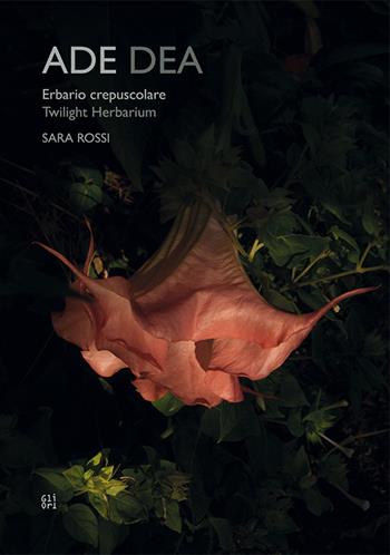 Ade dea. Erbario crepuscolare-Twiilight Herbarium. Ediz. bilingue - Sara Rossi, Luca Panaro, Maria Alessandra Columbu - Libro Gli Ori 2024 | Libraccio.it