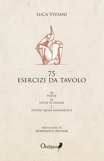 75 esercizi da tavolo. 42 poesie, 32 studi di figura, 1 ipotesi quasi matematica - Luca Viviani - Libro Oedipus 2016 | Libraccio.it