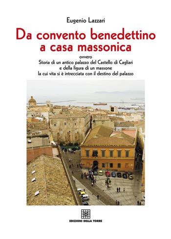 Da convento benedettino a casa massonica ovvero storia di un antico palazzo del Castello di Cagliari e della figura di un massone... - Eugenio Lazzari - Libro Edizioni Della Torre 2015, Cagliari la città e la storia | Libraccio.it