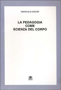 La pedagogia come scienza del corpo - Emanuele Isidori - Libro Anicia 2002, Apprendere e progettare. Supporti didat. | Libraccio.it