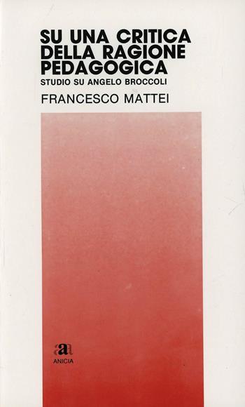 Su una critica della ragione pedagogica. Studio su Angelo Broccoli - Francesco Mattei - Libro Anicia 1993, Prospettiva 2000. Scuola e società | Libraccio.it