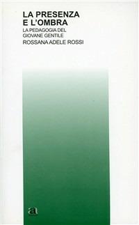 La presenza e l'ombra. La pedagogia del giovane Gentile - Rossana Adele Rossi - Libro Anicia 2010, Teoria e storia dell'educazione | Libraccio.it