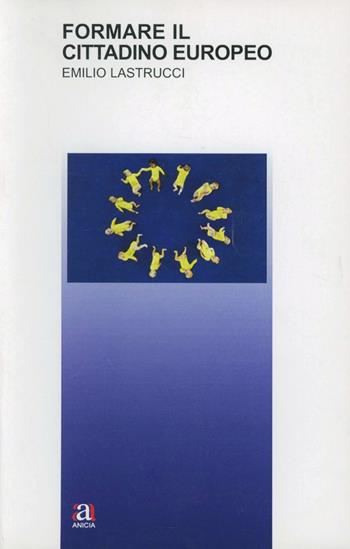 Formare il cittadino europeo - Emilio Lastrucci - Libro Anicia 2012, Teoria e storia dell'educazione | Libraccio.it