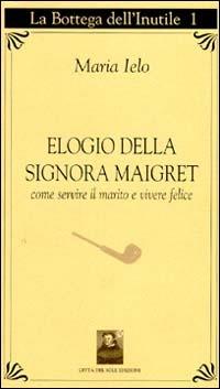 Elogio della signora Maigret. Come servire il marito e vivere felici - Maria Ielo - Libro Città del Sole Edizioni 2004, La bottega dell'inutile | Libraccio.it