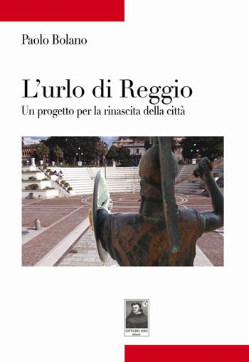 L' urlo di Reggio. Un progetto per la rinascita della città - Paolo Bolano - Libro Città del Sole Edizioni 2014, Tracce | Libraccio.it