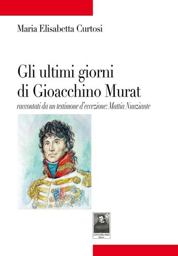 Gli ultimi giorni di Gioacchino Murat. Racconti da un testimone d'eccezione: Mattia Nunziante - Maria Elisabetta Curtosi - Libro Città del Sole Edizioni 2017, Tracce | Libraccio.it