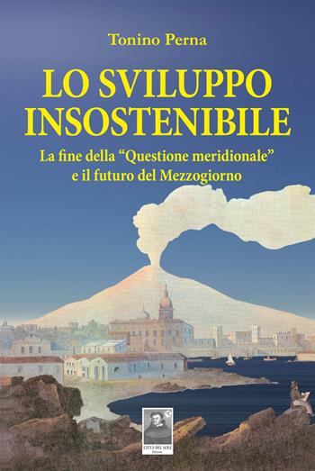Lo sviluppo insostenibile. La fine della «questione meridionale» e il futuro del Mezzogiorno - Tonino Perna - Libro Città del Sole Edizioni 2017, Fuori collana | Libraccio.it