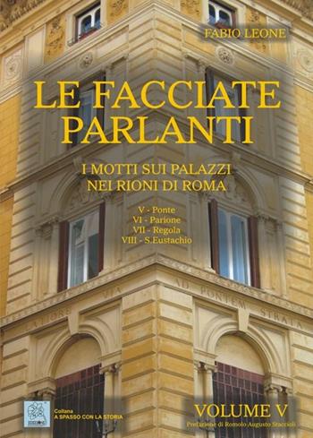 Le facciate parlanti. Ediz. illustrata. Vol. 5: I motti sui palazzi nei rioni di Roma - Fabio Leone - Libro MMC Edizioni 2012, A spasso con la storia | Libraccio.it