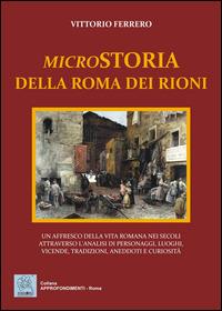 Microstoria della Roma dei rioni. Un affresco della vita romana nei secoli attraverso l'analisi di personaggi, luoghi, vicende, tradizioni, aneddoti e curiosità - Vittorio Ferrero - Libro MMC Edizioni 2015, Approfondimenti. Roma | Libraccio.it