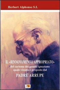 Il rinnovamento appropriato. Del carisma dei gesuiti-ignaziano quale vissuto e proposto dal Padre Arrupe - Herbert Alphonso - Libro Apostolato della Preghiera 2009, Spiritualità ignaziana | Libraccio.it