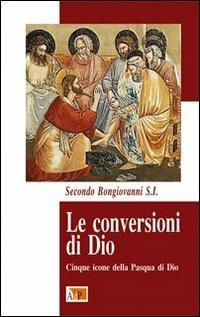 Le conversioni di Dio. Cinque icone della Pasqua di Dio - Secondo Bongiovanni - Libro Apostolato della Preghiera 2012, Bibbia e preghiera | Libraccio.it