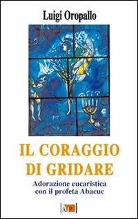 Il coraggio di gridare. Adorazione eucaristica con il profeta Abacuc - Luigi Oropallo - Libro Apostolato della Preghiera 2014, Momenti di riflessione | Libraccio.it