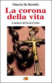 La corona della vita. I misteri di Gesù Cristo - Ottavio De Bertolis - Libro Apostolato della Preghiera 2015, Cor Mariae | Libraccio.it
