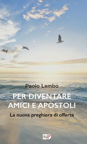 Per diventare amici e apostoli. La nuova preghiera di offerta - Paolo Lembo - Libro Apostolato della Preghiera 2024, Momenti di riflessione | Libraccio.it