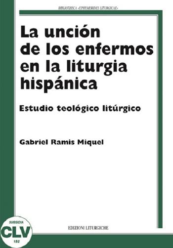 La unción de los enfermos en la liturgia hispánica. Estudio teológico liturgico - M. Gabriel Ramis - Libro CLV 2009, Bibliotheca Ephemerides Liturgicae. Subsidia | Libraccio.it