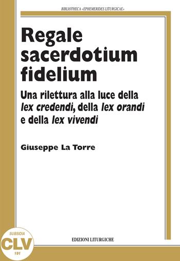 Regale sacerdotium fidelium. Una rilettura alla luce della lex credendi, della lex orandi e della lex vivendi - Giuseppe La Torre - Libro CLV 2019, Bibliotheca Ephemerides Liturgicae. Subsidia | Libraccio.it