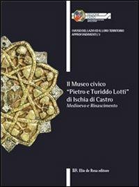 Il museo civico «Pietro e Turiddo Lotti» di Ischia di Castro. Medioevo e Rinascimento  - Libro De Rosa 2012, I Musei del Lazio e il loro territorio | Libraccio.it
