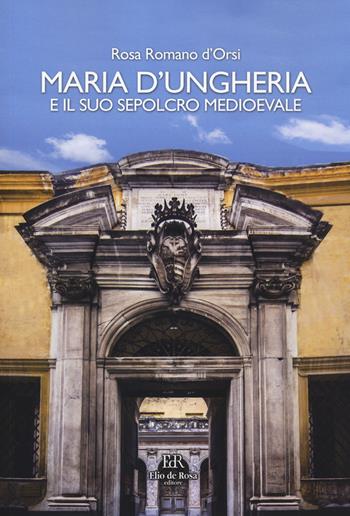 Maria d'Ungheria e il suo sepolcro medioevale. Ediz. a colori - Rosa Romano Dorsi - Libro De Rosa 2023 | Libraccio.it