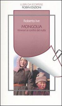 Mongolia. Itinerari ai confini del nulla - Roberto Ive - Libro Robin Edizioni 2006, I libri da scoprire | Libraccio.it