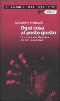 Ogni cosa al posto giusto. La morte è una liberazione che non va concessa - Alessandro Morbidelli - Libro Robin Edizioni 2010, I luoghi del delitto | Libraccio.it