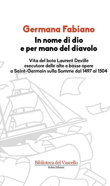 In nome di Dio e per mano del diavolo. Vita del boia Laurent Deville esecutore delle alte e basse opere a Saint-Germain sulla Somme dal 1497 al 1504 - Germana Fabiano - Libro Robin Edizioni 2011, La biblioteca di domani | Libraccio.it