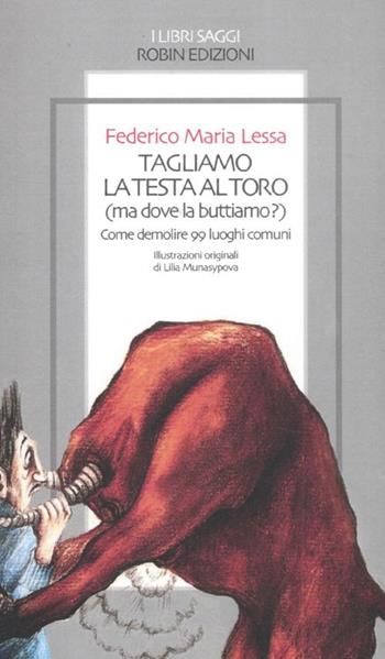 Tagliamo la testa al toro (ma dove la buttiamo?). Come demolire 99 lu oghi comuni - Federico M. Lessa - Libro Robin 2012, I libri saggi | Libraccio.it