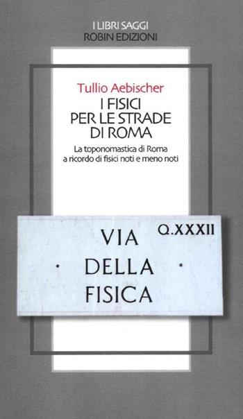 I fisici per le strade di Roma. La toponomastica di Roma a ricordo di fisici noti e meno noti - Tullio Aebischer - Libro Robin Edizioni 2012, I libri saggi | Libraccio.it