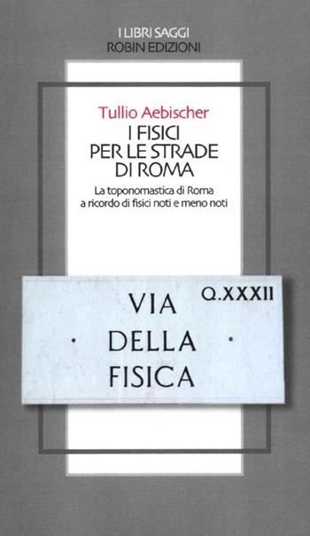 I fisici per le strade di Roma. La toponomastica di Roma a ricordo di fisici noti e meno noti - Tullio Aebischer - Libro Robin 2012, I libri saggi | Libraccio.it