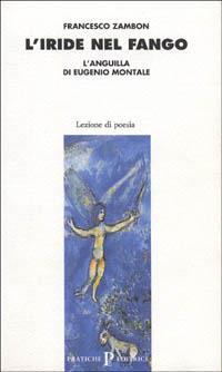 L'iride nel fango. L'anguilla di Eugenio Montale - Francesco Zambon - Libro Pratiche 1994, Lezione di poesia | Libraccio.it