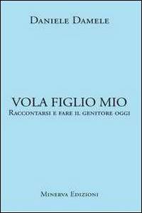 Vola figlio mio. Raccontarsi e fare il genitore oggi - Daniele Damele - Libro Minerva Edizioni (Bologna) 2011 | Libraccio.it