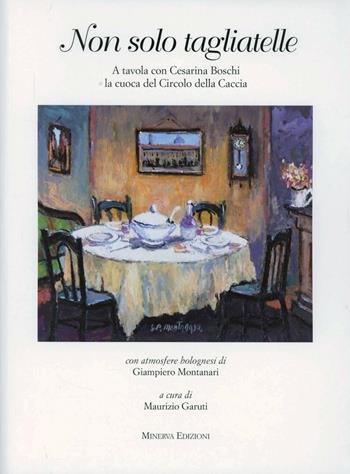 Non solo tagliatelle. A tavola con Cesarina Boschi la cuoca del Circolo della Caccia  - Libro Minerva Edizioni (Bologna) 2011 | Libraccio.it