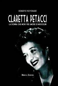 Claretta Petacci. La donna che morì per amore di Mussolini - Roberto Festorazzi - Libro Minerva Edizioni (Bologna) 2012 | Libraccio.it