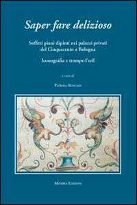 Saper fare delizioso. Soffitti piani dipinti nei palazzi privati del Cinquecento a Bologna - Patrizia Roncadi - Libro Minerva Edizioni (Bologna) 2012 | Libraccio.it
