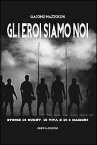 Gli eroi siamo noi. Storie di rugby, di vita e di Sei Nazioni - Giacomo Mazzocchi - Libro Minerva Edizioni (Bologna) 2012 | Libraccio.it