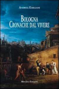 Bologna. Cronache dal vivere - Andrea Emiliani - Libro Minerva Edizioni (Bologna) 2014, Bologna narrata | Libraccio.it