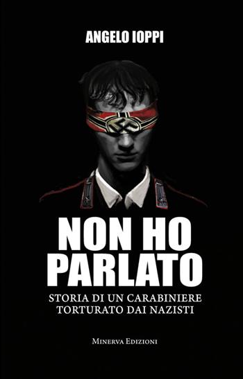 Non ho parlato. Storia di una carabiniere torturato dai nazisti - Angelo Ioppi - Libro Minerva Edizioni (Bologna) 2014, Ritratti | Libraccio.it