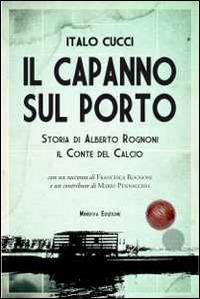 Il capanno sul porto. Storia di Alberto Rognoni il conte del calcio - Italo Cucci - Libro Minerva Edizioni (Bologna) 2014, Ritratti | Libraccio.it