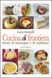 Cucina di frontiera. Ricette di montagna e di tradizione - Lucia Antonelli - Libro Minerva Edizioni (Bologna) 2014 | Libraccio.it