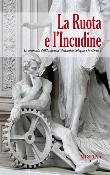 La ruota e l'incudine. La memoria dell'industria meccanica bolognese in Certosa  - Libro Minerva Edizioni (Bologna) 2016 | Libraccio.it