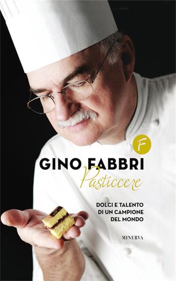 Gino Fabbri pasticcere. Dolci e talento di un campione del mondo - Gino Fabbri - Libro Minerva Edizioni (Bologna) 2015 | Libraccio.it